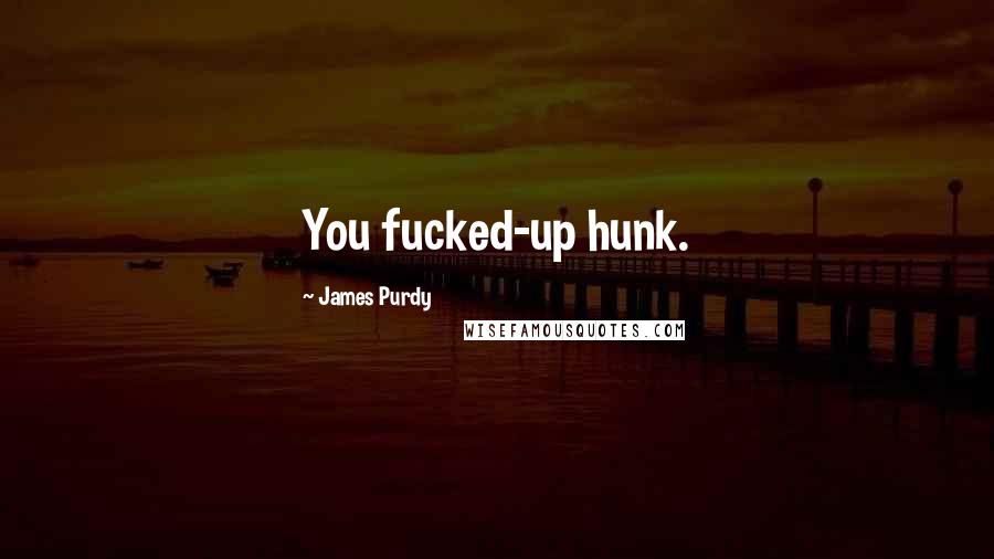 James Purdy Quotes: You fucked-up hunk.