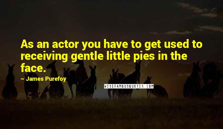 James Purefoy Quotes: As an actor you have to get used to receiving gentle little pies in the face.