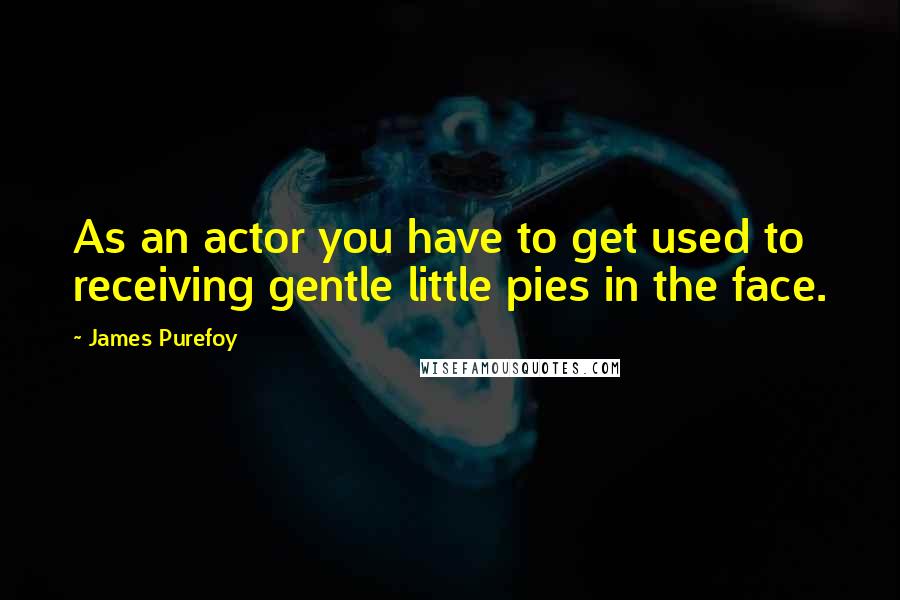 James Purefoy Quotes: As an actor you have to get used to receiving gentle little pies in the face.