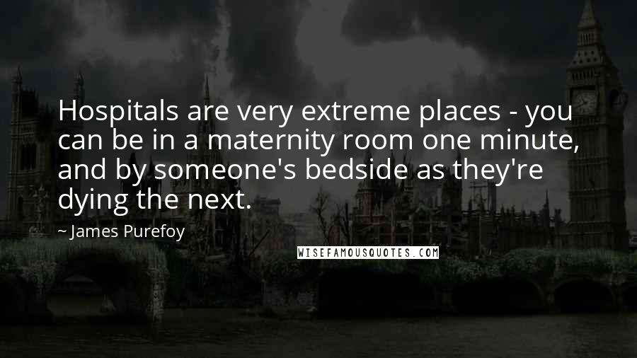 James Purefoy Quotes: Hospitals are very extreme places - you can be in a maternity room one minute, and by someone's bedside as they're dying the next.