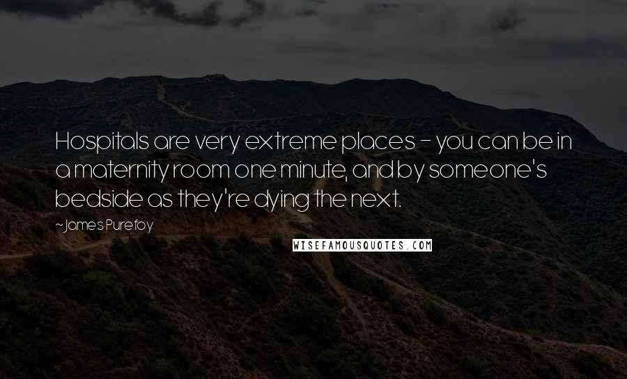 James Purefoy Quotes: Hospitals are very extreme places - you can be in a maternity room one minute, and by someone's bedside as they're dying the next.