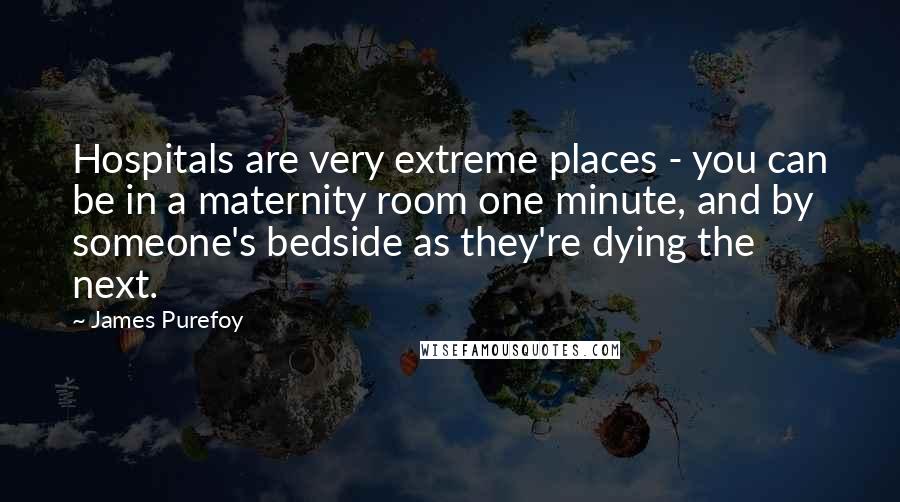 James Purefoy Quotes: Hospitals are very extreme places - you can be in a maternity room one minute, and by someone's bedside as they're dying the next.
