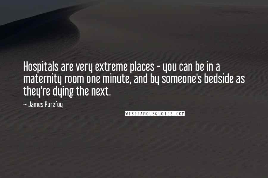 James Purefoy Quotes: Hospitals are very extreme places - you can be in a maternity room one minute, and by someone's bedside as they're dying the next.