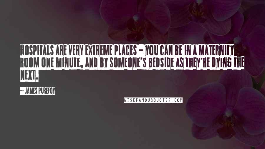 James Purefoy Quotes: Hospitals are very extreme places - you can be in a maternity room one minute, and by someone's bedside as they're dying the next.