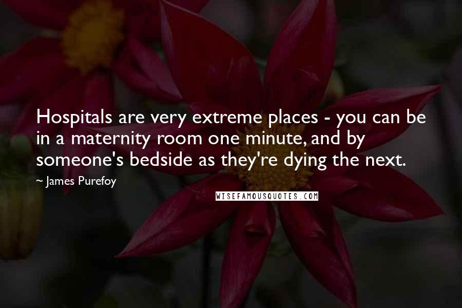 James Purefoy Quotes: Hospitals are very extreme places - you can be in a maternity room one minute, and by someone's bedside as they're dying the next.