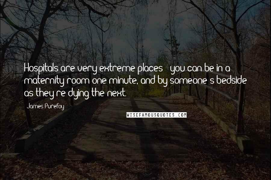 James Purefoy Quotes: Hospitals are very extreme places - you can be in a maternity room one minute, and by someone's bedside as they're dying the next.