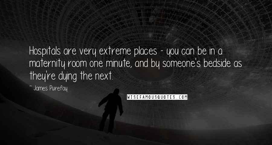 James Purefoy Quotes: Hospitals are very extreme places - you can be in a maternity room one minute, and by someone's bedside as they're dying the next.