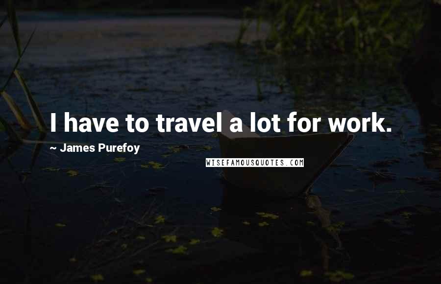 James Purefoy Quotes: I have to travel a lot for work.