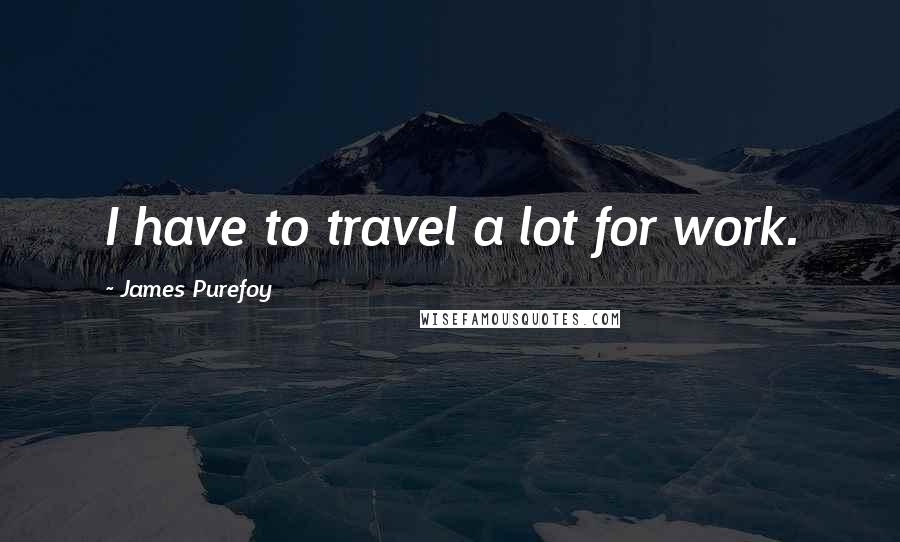 James Purefoy Quotes: I have to travel a lot for work.