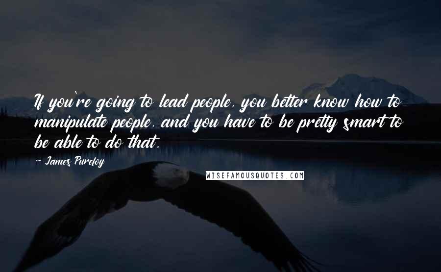 James Purefoy Quotes: If you're going to lead people, you better know how to manipulate people, and you have to be pretty smart to be able to do that.