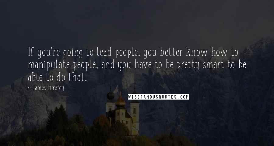 James Purefoy Quotes: If you're going to lead people, you better know how to manipulate people, and you have to be pretty smart to be able to do that.