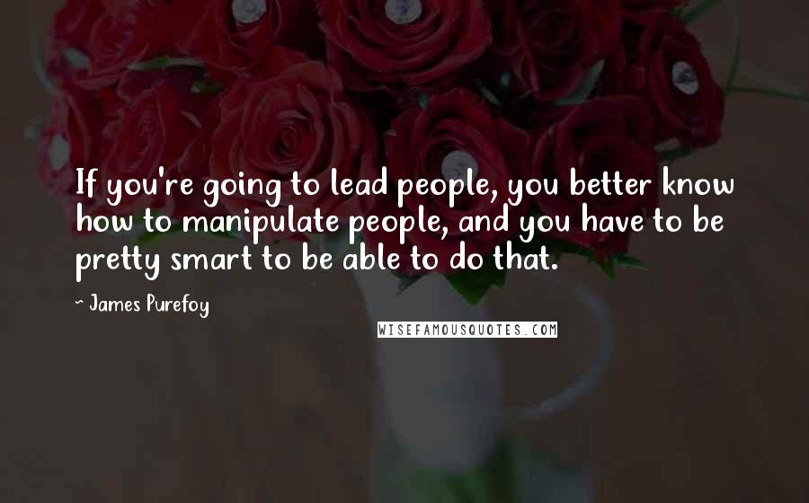 James Purefoy Quotes: If you're going to lead people, you better know how to manipulate people, and you have to be pretty smart to be able to do that.