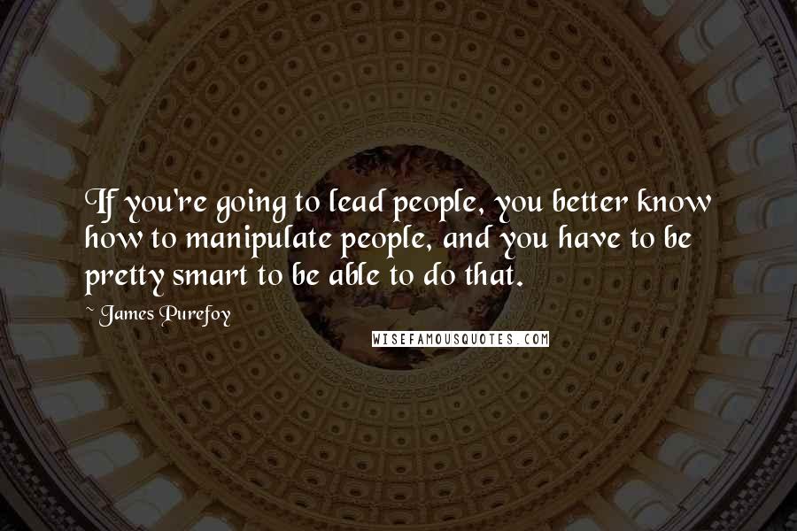 James Purefoy Quotes: If you're going to lead people, you better know how to manipulate people, and you have to be pretty smart to be able to do that.