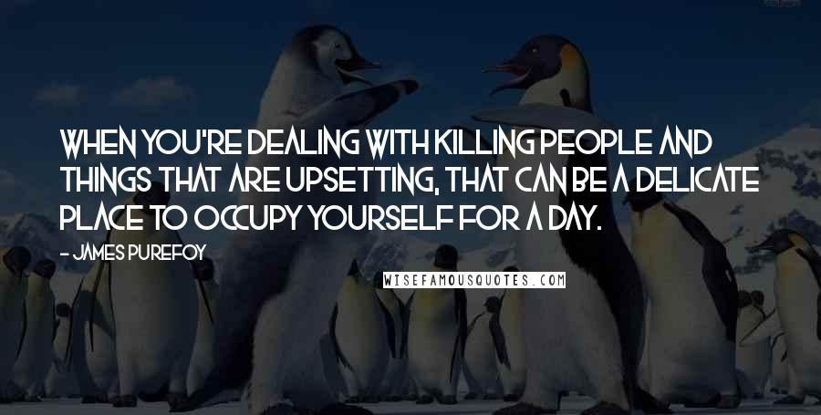 James Purefoy Quotes: When you're dealing with killing people and things that are upsetting, that can be a delicate place to occupy yourself for a day.