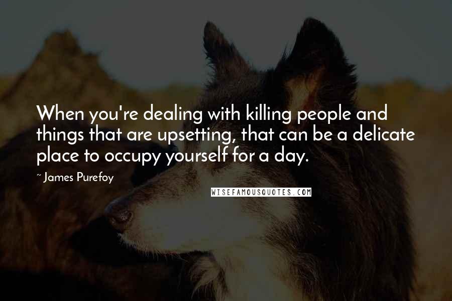 James Purefoy Quotes: When you're dealing with killing people and things that are upsetting, that can be a delicate place to occupy yourself for a day.