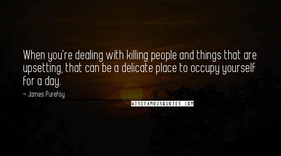 James Purefoy Quotes: When you're dealing with killing people and things that are upsetting, that can be a delicate place to occupy yourself for a day.