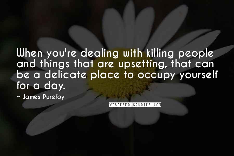 James Purefoy Quotes: When you're dealing with killing people and things that are upsetting, that can be a delicate place to occupy yourself for a day.