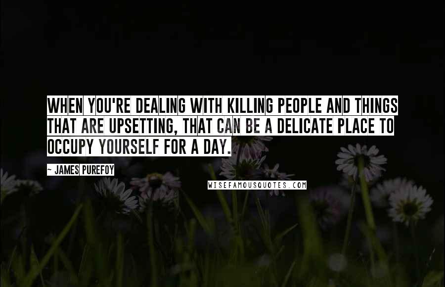 James Purefoy Quotes: When you're dealing with killing people and things that are upsetting, that can be a delicate place to occupy yourself for a day.