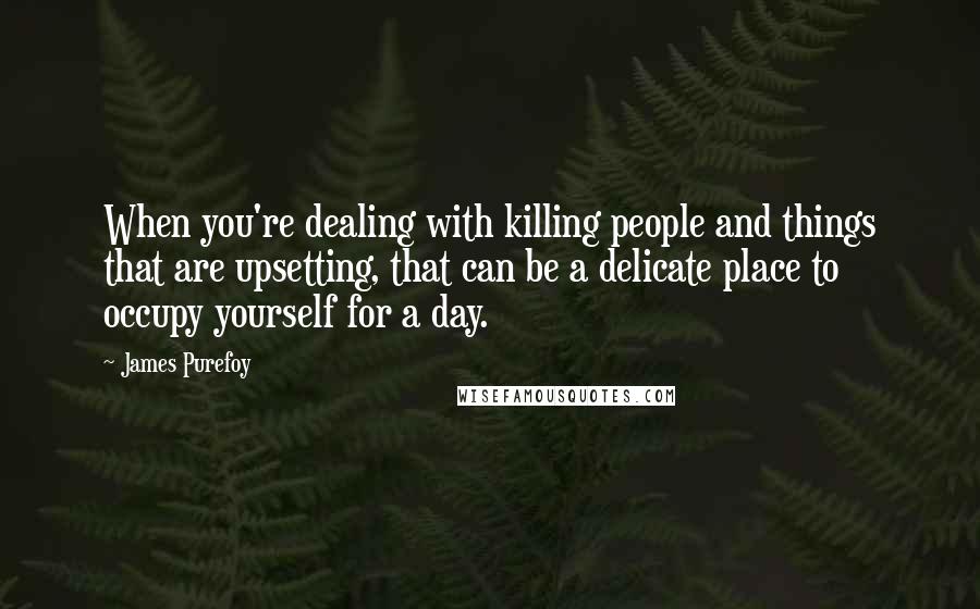 James Purefoy Quotes: When you're dealing with killing people and things that are upsetting, that can be a delicate place to occupy yourself for a day.