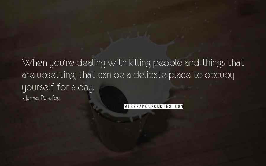 James Purefoy Quotes: When you're dealing with killing people and things that are upsetting, that can be a delicate place to occupy yourself for a day.