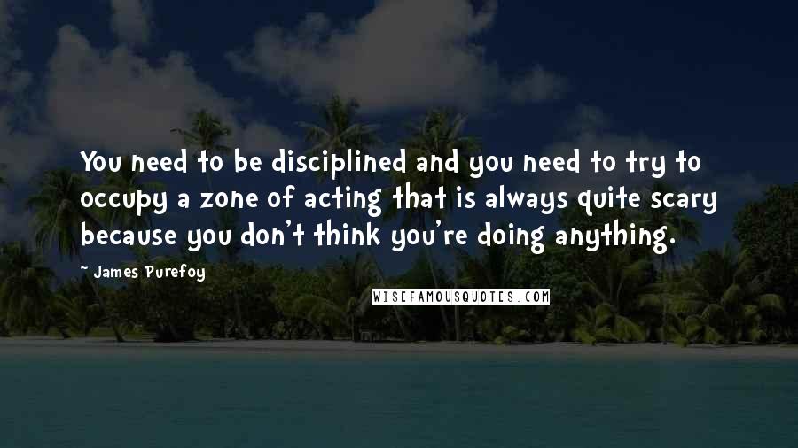 James Purefoy Quotes: You need to be disciplined and you need to try to occupy a zone of acting that is always quite scary because you don't think you're doing anything.