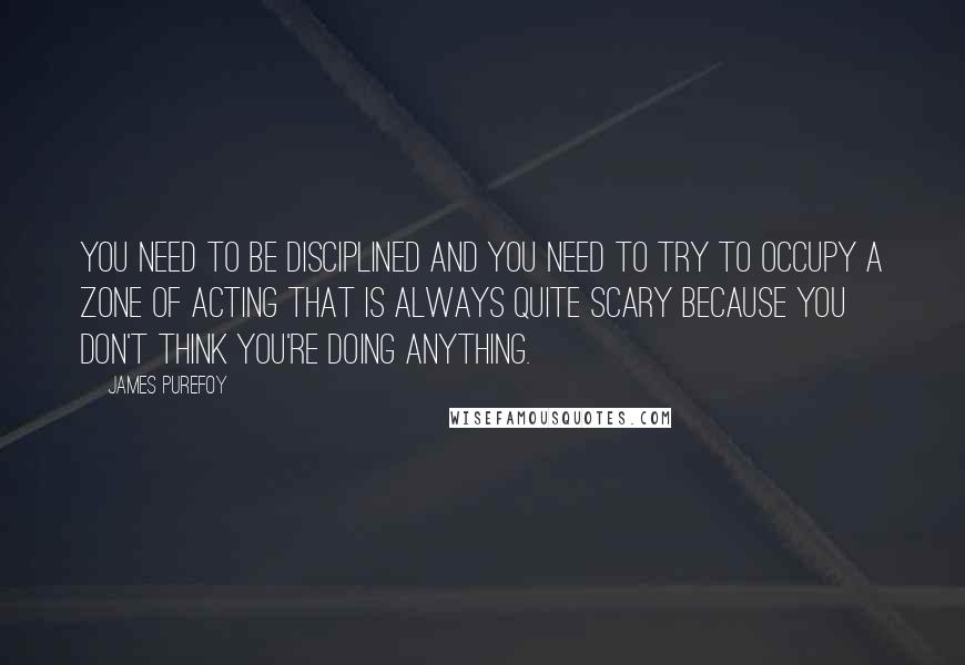 James Purefoy Quotes: You need to be disciplined and you need to try to occupy a zone of acting that is always quite scary because you don't think you're doing anything.