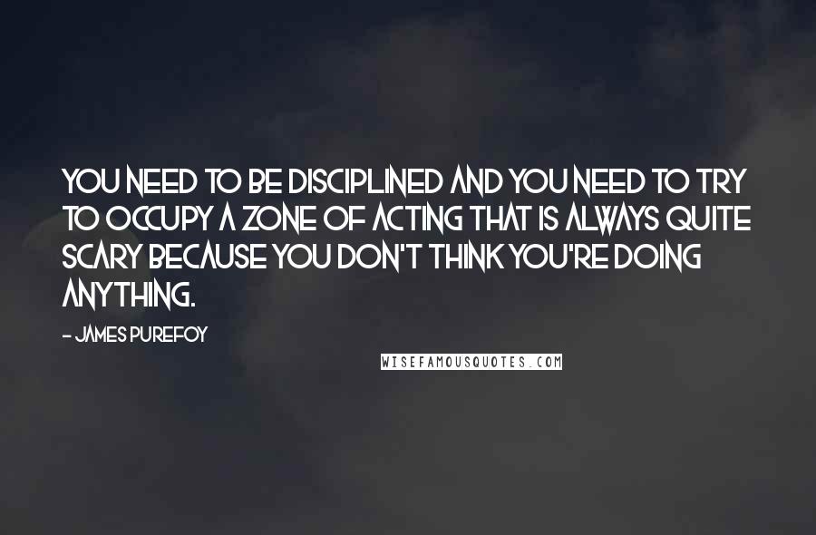 James Purefoy Quotes: You need to be disciplined and you need to try to occupy a zone of acting that is always quite scary because you don't think you're doing anything.