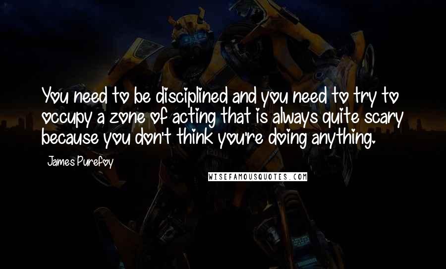 James Purefoy Quotes: You need to be disciplined and you need to try to occupy a zone of acting that is always quite scary because you don't think you're doing anything.