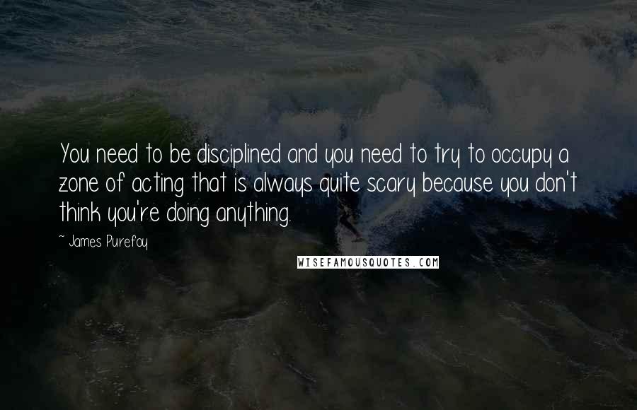 James Purefoy Quotes: You need to be disciplined and you need to try to occupy a zone of acting that is always quite scary because you don't think you're doing anything.