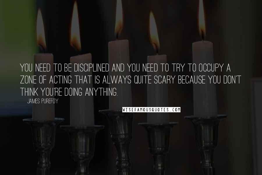 James Purefoy Quotes: You need to be disciplined and you need to try to occupy a zone of acting that is always quite scary because you don't think you're doing anything.