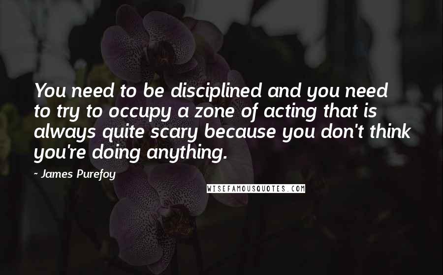 James Purefoy Quotes: You need to be disciplined and you need to try to occupy a zone of acting that is always quite scary because you don't think you're doing anything.