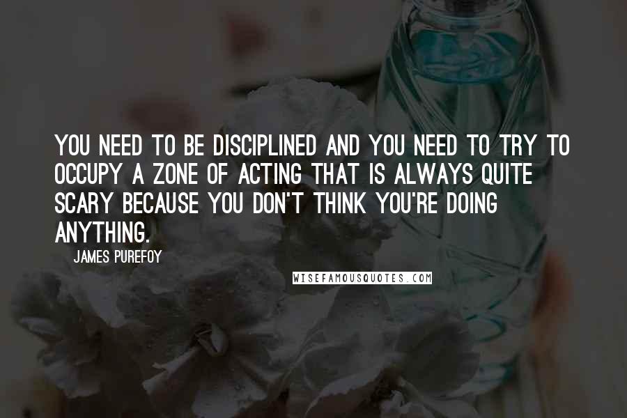 James Purefoy Quotes: You need to be disciplined and you need to try to occupy a zone of acting that is always quite scary because you don't think you're doing anything.