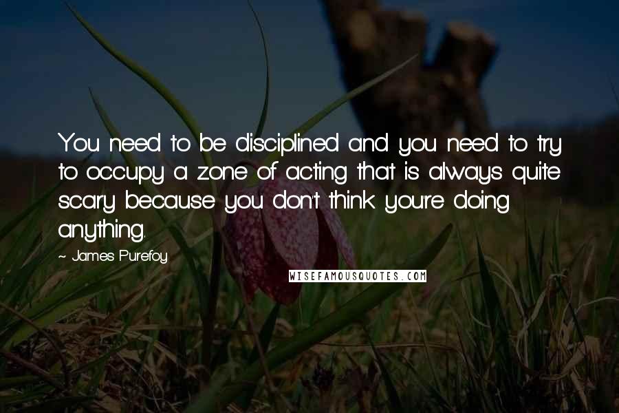 James Purefoy Quotes: You need to be disciplined and you need to try to occupy a zone of acting that is always quite scary because you don't think you're doing anything.