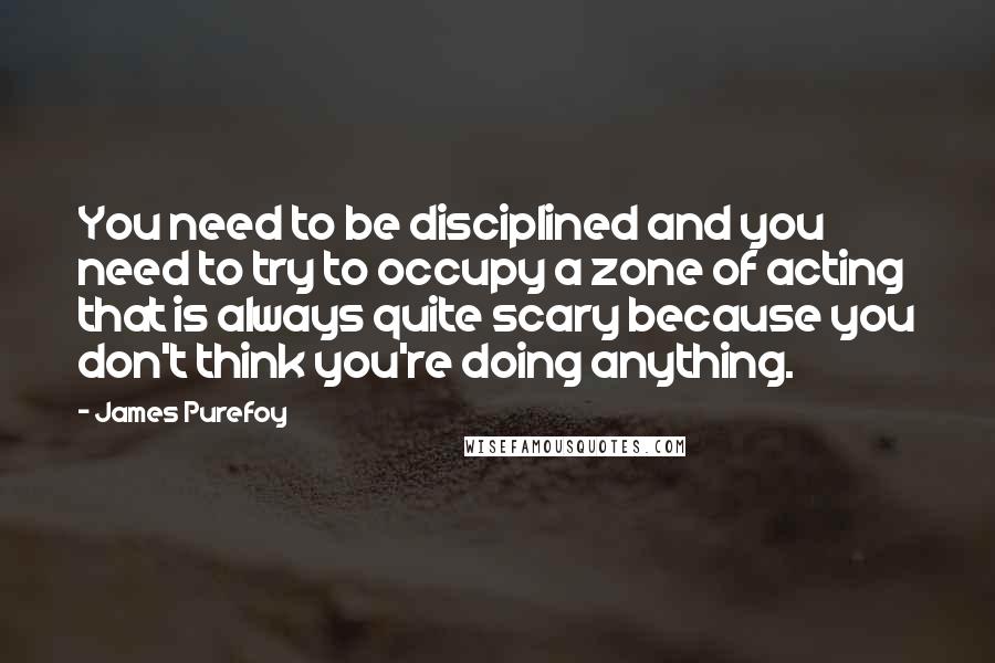 James Purefoy Quotes: You need to be disciplined and you need to try to occupy a zone of acting that is always quite scary because you don't think you're doing anything.