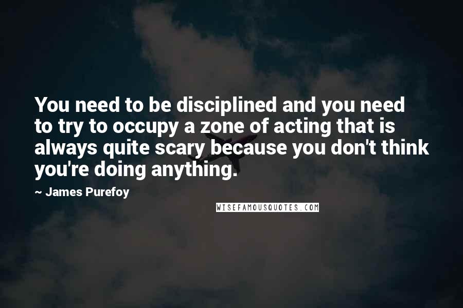 James Purefoy Quotes: You need to be disciplined and you need to try to occupy a zone of acting that is always quite scary because you don't think you're doing anything.