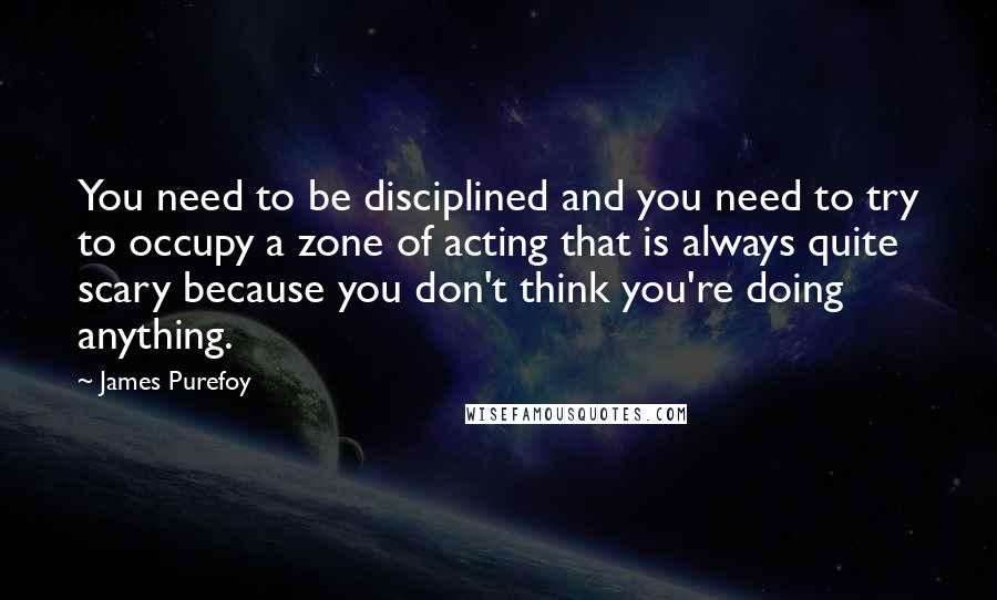 James Purefoy Quotes: You need to be disciplined and you need to try to occupy a zone of acting that is always quite scary because you don't think you're doing anything.