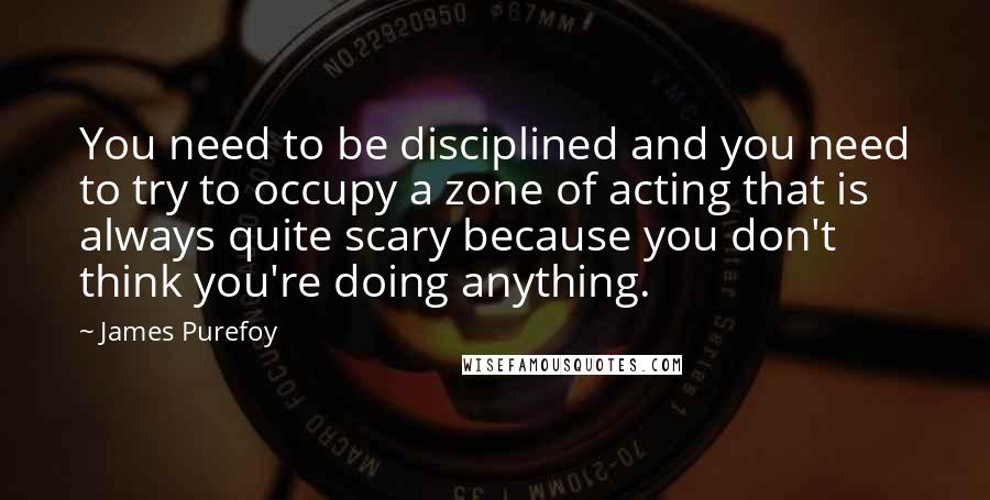 James Purefoy Quotes: You need to be disciplined and you need to try to occupy a zone of acting that is always quite scary because you don't think you're doing anything.