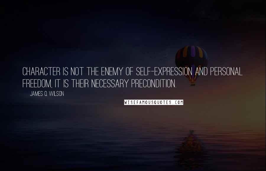 James Q. Wilson Quotes: Character is not the enemy of self-expression and personal freedom, it is their necessary precondition.