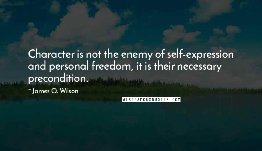 James Q. Wilson Quotes: Character is not the enemy of self-expression and personal freedom, it is their necessary precondition.