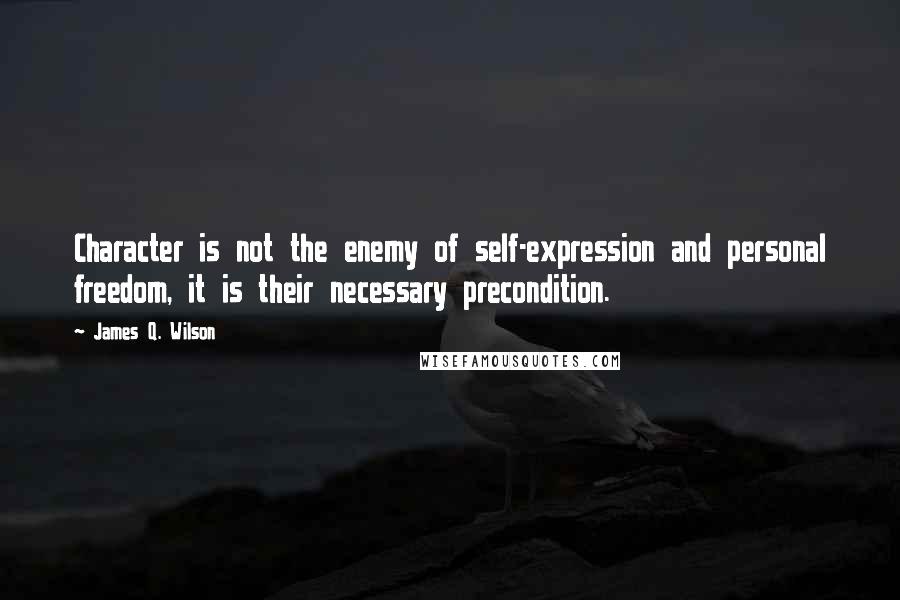 James Q. Wilson Quotes: Character is not the enemy of self-expression and personal freedom, it is their necessary precondition.