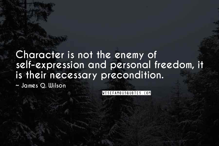 James Q. Wilson Quotes: Character is not the enemy of self-expression and personal freedom, it is their necessary precondition.