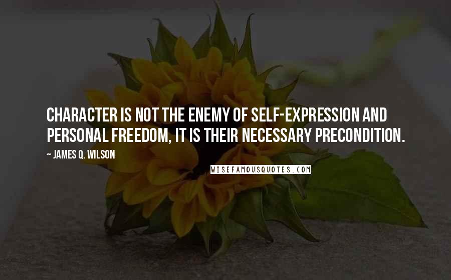 James Q. Wilson Quotes: Character is not the enemy of self-expression and personal freedom, it is their necessary precondition.