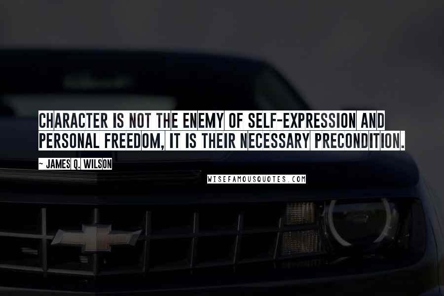 James Q. Wilson Quotes: Character is not the enemy of self-expression and personal freedom, it is their necessary precondition.