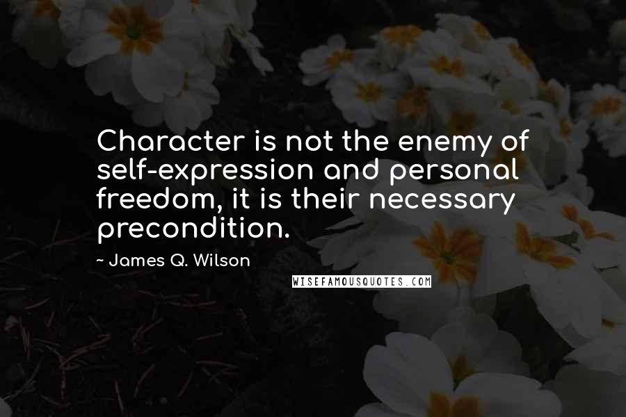 James Q. Wilson Quotes: Character is not the enemy of self-expression and personal freedom, it is their necessary precondition.