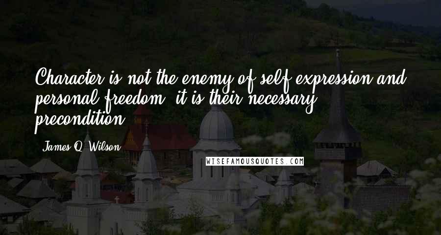 James Q. Wilson Quotes: Character is not the enemy of self-expression and personal freedom, it is their necessary precondition.