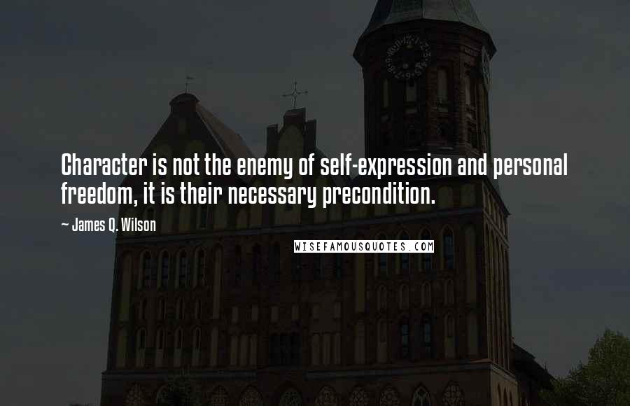 James Q. Wilson Quotes: Character is not the enemy of self-expression and personal freedom, it is their necessary precondition.