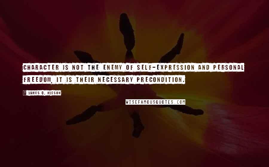 James Q. Wilson Quotes: Character is not the enemy of self-expression and personal freedom, it is their necessary precondition.