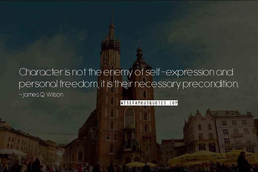 James Q. Wilson Quotes: Character is not the enemy of self-expression and personal freedom, it is their necessary precondition.