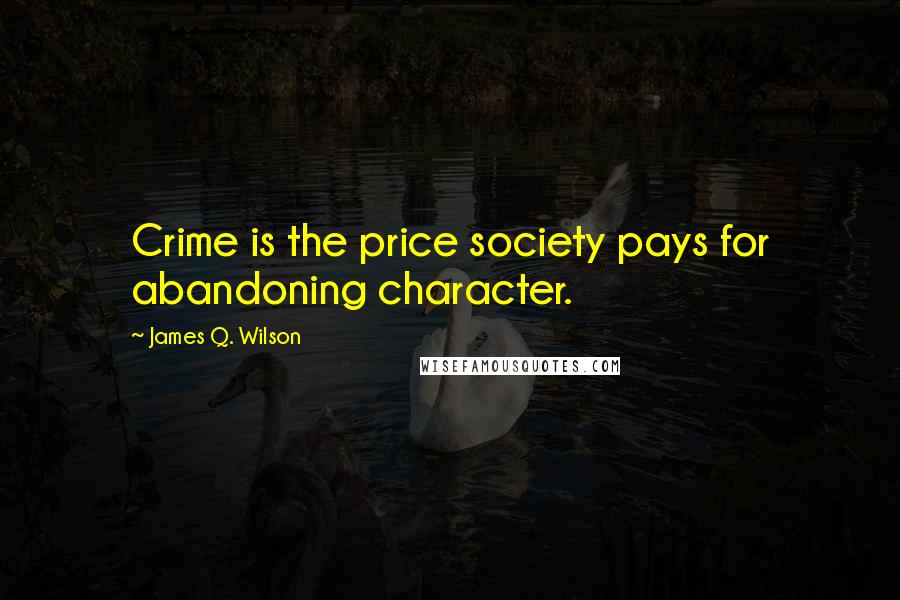 James Q. Wilson Quotes: Crime is the price society pays for abandoning character.