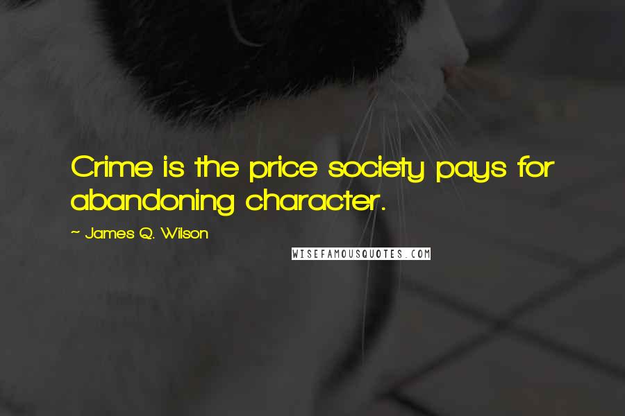 James Q. Wilson Quotes: Crime is the price society pays for abandoning character.